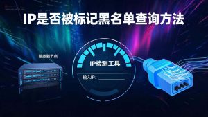 IP是否被标记黑名单查询方法:三步检测法,识别代理风险与IP信誉-IP导航