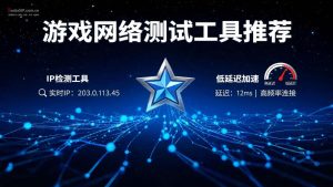 游戏网络测试工具推荐:延迟/丢包/代理线路一键检测,国内/外服通用-IP导航