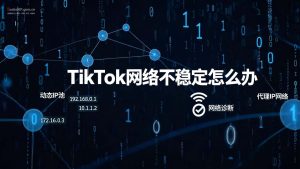 TikTok网络不稳定怎么办?跨境网络优化完整思路-IP导航